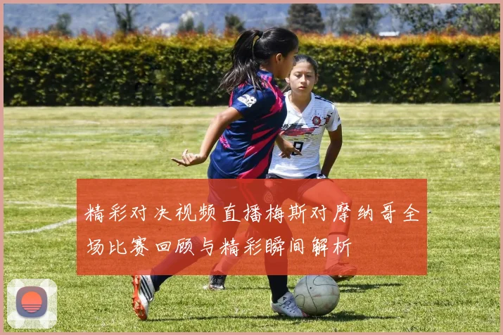精彩对决视频直播梅斯对摩纳哥全场比赛回顾与精彩瞬间解析