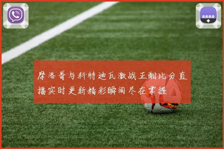 摩洛哥与科特迪瓦激战正酣比分直播实时更新精彩瞬间尽在掌握