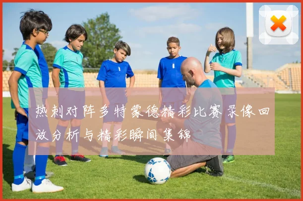 热刺对阵多特蒙德精彩比赛录像回放分析与精彩瞬间集锦