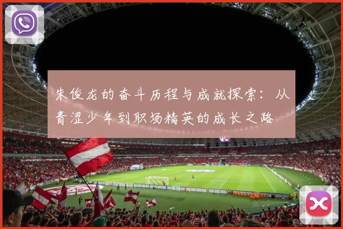 朱俊龙的奋斗历程与成就探索：从青涩少年到职场精英的成长之路